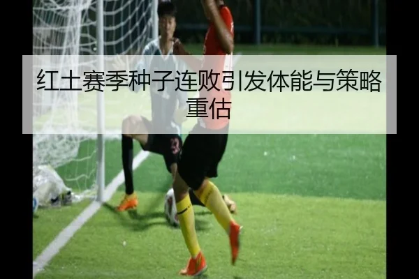 红土赛季种子连败引发体能与策略重估